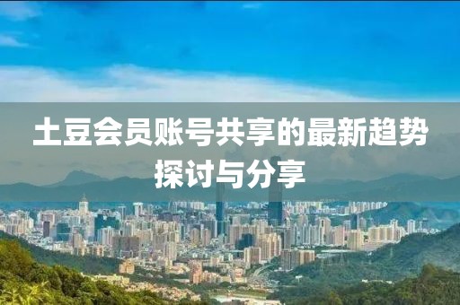 土豆會(huì)員賬號(hào)共享的最新趨勢(shì)探討與分享