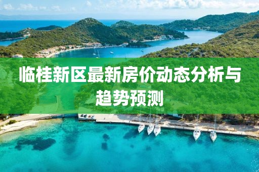 臨桂新區(qū)最新房?jī)r(jià)動(dòng)態(tài)分析與趨勢(shì)預(yù)測(cè)