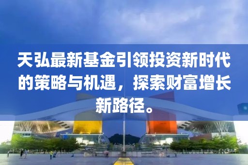 天弘最新基金引領(lǐng)投資新時(shí)代的策略與機(jī)遇，探索財(cái)富增長(zhǎng)新路徑。
