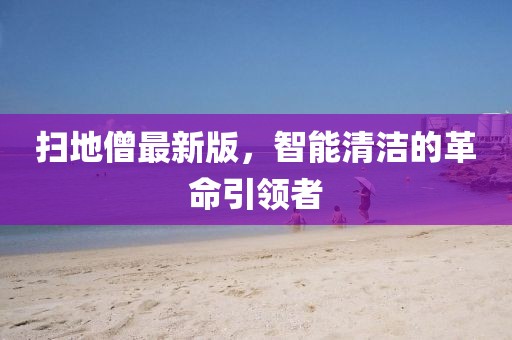 掃地僧最新版，智能清潔的革命引領(lǐng)者