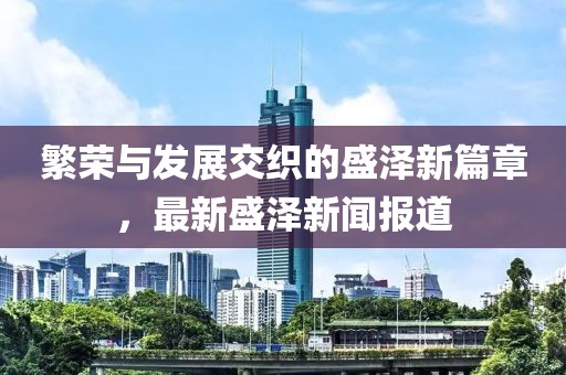 繁榮與發(fā)展交織的盛澤新篇章，最新盛澤新聞報(bào)道