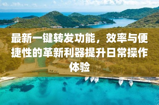 最新一鍵轉發(fā)功能，效率與便捷性的革新利器提升日常操作體驗