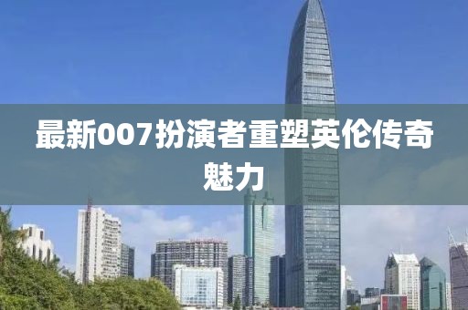 最新007扮演者重塑英倫傳奇魅力