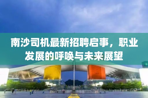 南沙司機(jī)最新招聘啟事，職業(yè)發(fā)展的呼喚與未來展望