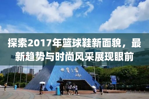 探索2017年籃球鞋新面貌，最新趨勢(shì)與時(shí)尚風(fēng)采展現(xiàn)眼前