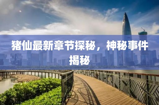 豬仙最新章節(jié)探秘，神秘事件揭秘