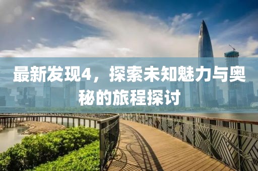 最新發(fā)現(xiàn)4，探索未知魅力與奧秘的旅程探討
