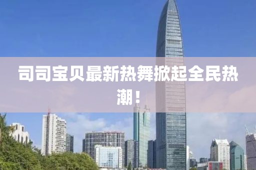 司司寶貝最新熱舞掀起全民熱潮！