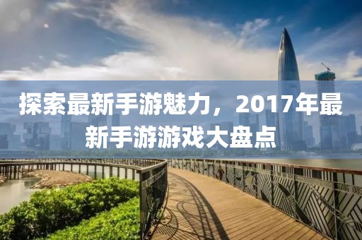 探索最新手游魅力，2017年最新手游游戲大盤點(diǎn)