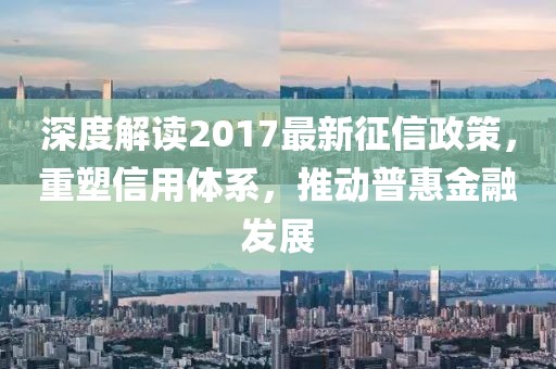 深度解讀2017最新征信政策，重塑信用體系，推動普惠金融發(fā)展