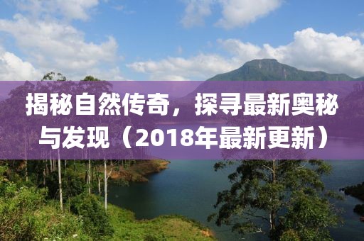 揭秘自然傳奇，探尋最新奧秘與發(fā)現(xiàn)（2018年最新更新）