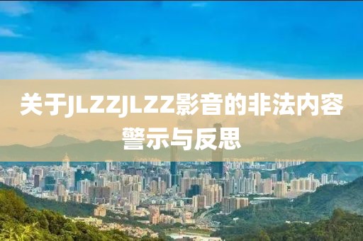 關(guān)于JLZZJLZZ影音的非法內(nèi)容警示與反思