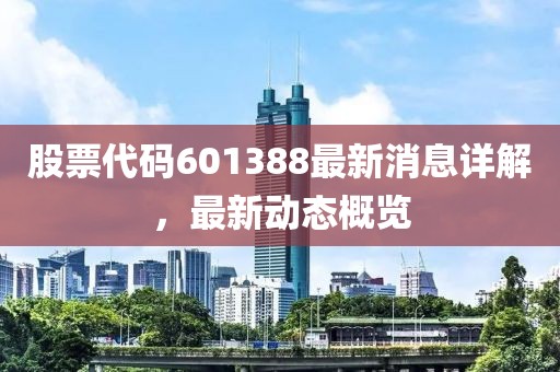 股票代碼601388最新消息詳解，最新動態(tài)概覽