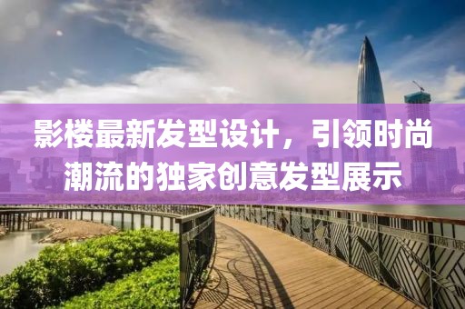 影樓最新發(fā)型設(shè)計(jì)，引領(lǐng)時(shí)尚潮流的獨(dú)家創(chuàng)意發(fā)型展示