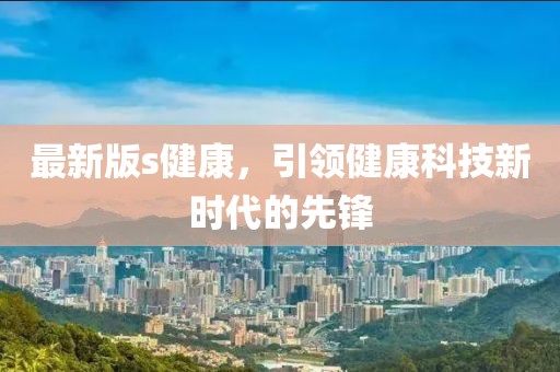 最新版s健康，引領(lǐng)健康科技新時代的先鋒