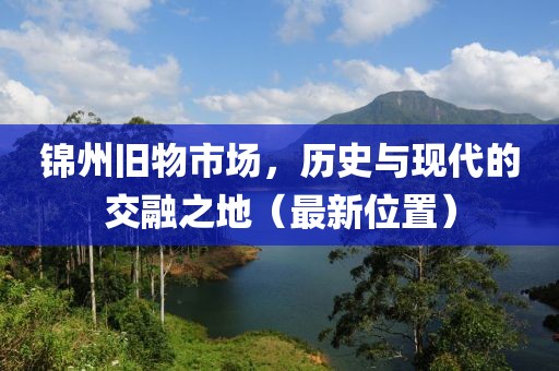 錦州舊物市場，歷史與現(xiàn)代的交融之地（最新位置）