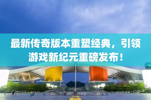 最新傳奇版本重塑經(jīng)典，引領(lǐng)游戲新紀(jì)元重磅發(fā)布！