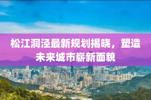 松江洞涇最新規(guī)劃揭曉，塑造未來(lái)城市嶄新面貌