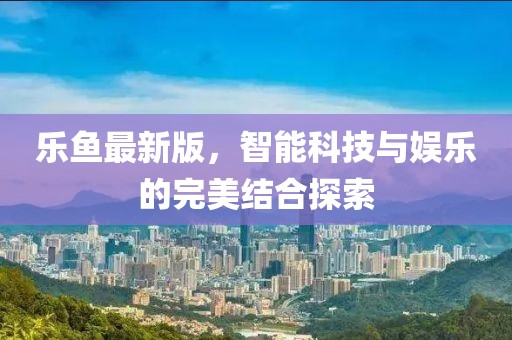 樂(lè)魚(yú)最新版，智能科技與娛樂(lè)的完美結(jié)合探索