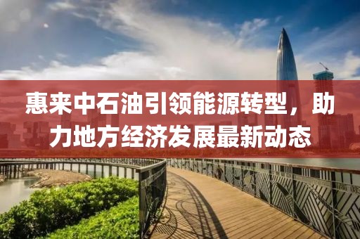 惠來中石油引領(lǐng)能源轉(zhuǎn)型，助力地方經(jīng)濟發(fā)展最新動態(tài)