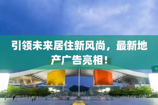 引領(lǐng)未來(lái)居住新風(fēng)尚，最新地產(chǎn)廣告亮相！
