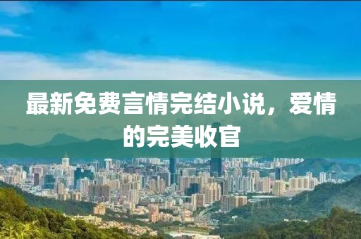 最新免費(fèi)言情完結(jié)小說，愛情的完美收官
