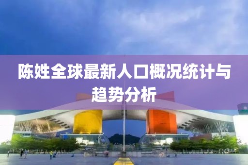 陳姓全球最新人口概況統(tǒng)計(jì)與趨勢(shì)分析