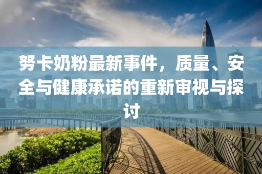 努卡奶粉最新事件，質(zhì)量、安全與健康承諾的重新審視與探討