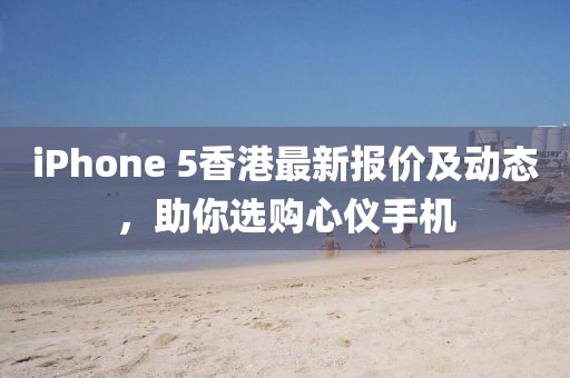 iPhone 5香港最新報價及動態(tài)，助你選購心儀手機