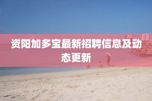 資陽(yáng)加多寶最新招聘信息及動(dòng)態(tài)更新