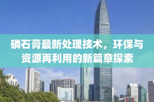 磷石膏最新處理技術(shù)，環(huán)保與資源再利用的新篇章探索
