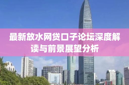 最新放水網(wǎng)貸口子論壇深度解讀與前景展望分析