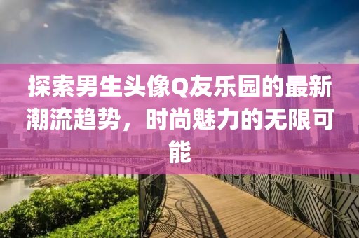 探索男生頭像Q友樂園的最新潮流趨勢，時尚魅力的無限可能