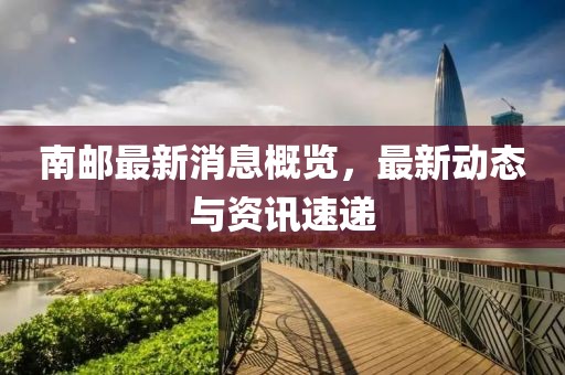 南郵最新消息概覽，最新動態(tài)與資訊速遞