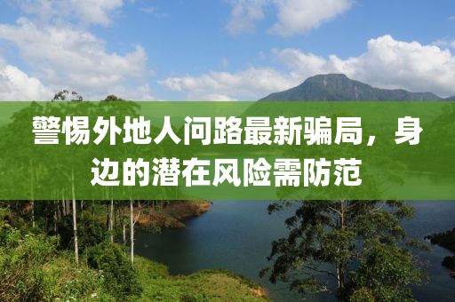 警惕外地人問路最新騙局，身邊的潛在風(fēng)險(xiǎn)需防范