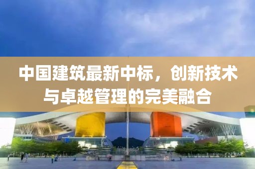 中國(guó)建筑最新中標(biāo)，創(chuàng)新技術(shù)與卓越管理的完美融合