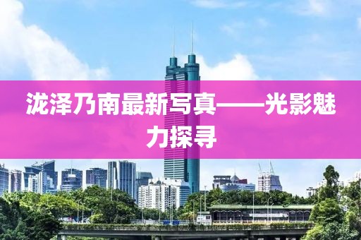 瀧澤乃南最新寫真——光影魅力探尋