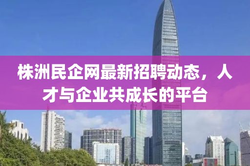 株洲民企網(wǎng)最新招聘動(dòng)態(tài)，人才與企業(yè)共成長(zhǎng)的平臺(tái)