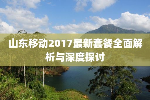 山東移動(dòng)2017最新套餐全面解析與深度探討