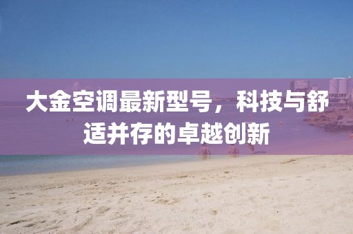大金空調最新型號，科技與舒適并存的卓越創(chuàng)新