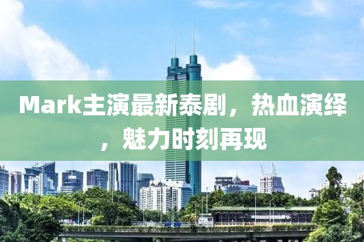 Mark主演最新泰劇，熱血演繹，魅力時(shí)刻再現(xiàn)
