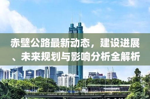 赤壁公路最新動(dòng)態(tài)，建設(shè)進(jìn)展、未來(lái)規(guī)劃與影響分析全解析
