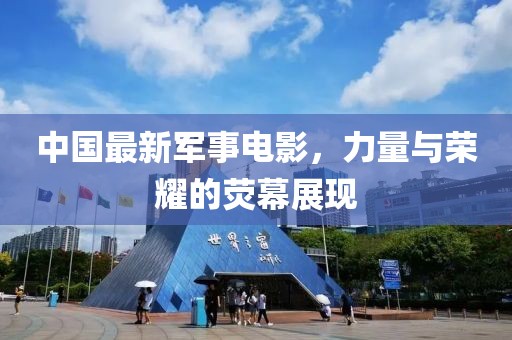 中國最新軍事電影，力量與榮耀的熒幕展現(xiàn)