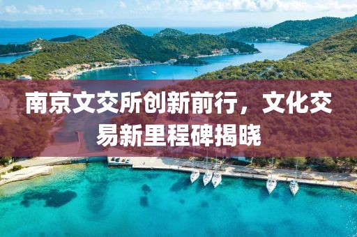 南京文交所創(chuàng)新前行，文化交易新里程碑揭曉