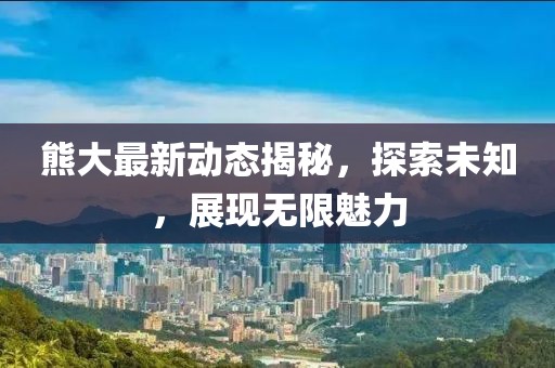 熊大最新動態(tài)揭秘，探索未知，展現(xiàn)無限魅力