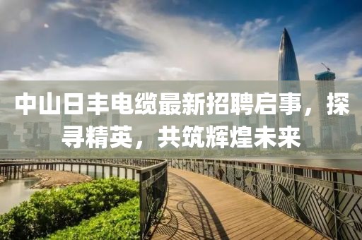 中山日豐電纜最新招聘啟事，探尋精英，共筑輝煌未來(lái)