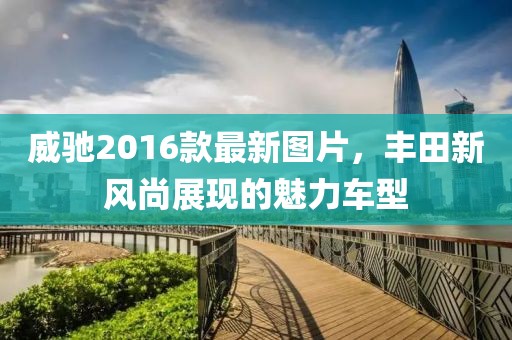 威馳2016款最新圖片，豐田新風(fēng)尚展現(xiàn)的魅力車型