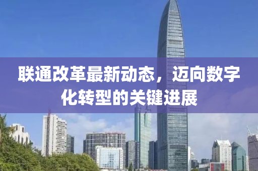 聯(lián)通改革最新動(dòng)態(tài)，邁向數(shù)字化轉(zhuǎn)型的關(guān)鍵進(jìn)展