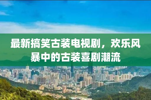 最新搞笑古裝電視劇，歡樂風暴中的古裝喜劇潮流