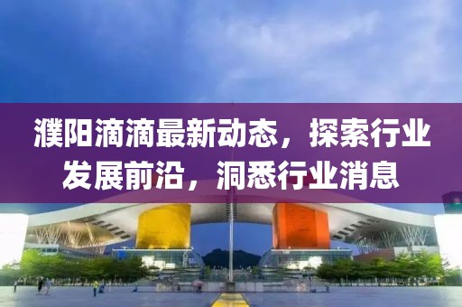 濮陽(yáng)滴滴最新動(dòng)態(tài)，探索行業(yè)發(fā)展前沿，洞悉行業(yè)消息